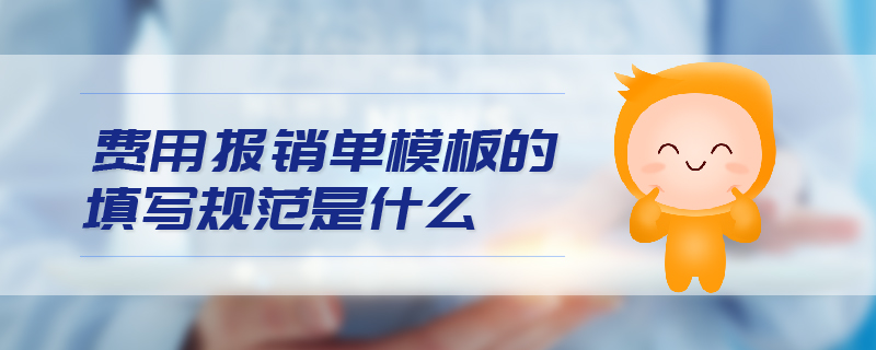 費用報銷單模板的填寫規(guī)范是什么