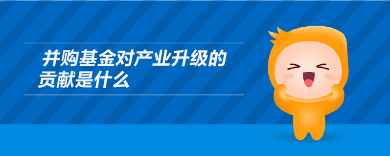 并購基金對產(chǎn)業(yè)升級的貢獻是什么