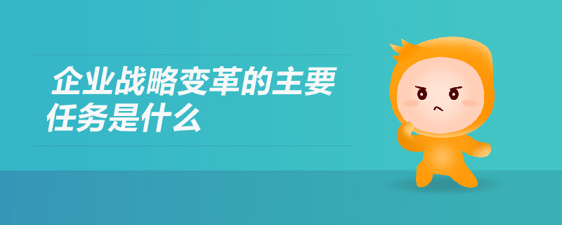 企業(yè)戰(zhàn)略變革的主要任務是什么