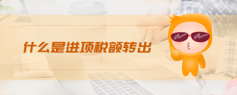 什么是進(jìn)項(xiàng)稅額轉(zhuǎn)出