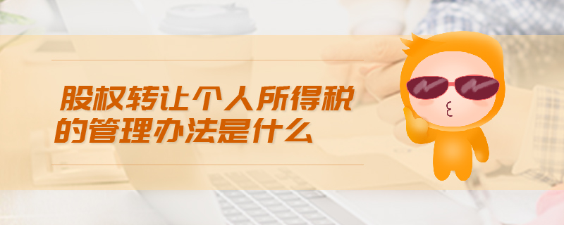 股權(quán)轉(zhuǎn)讓個人所得稅的管理辦法是什么
