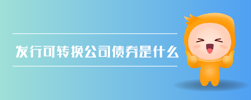 發(fā)行可轉換公司債券是什么