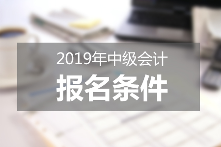 2019中級(jí)會(huì)計(jì)報(bào)名條件