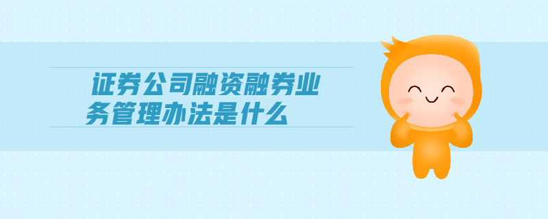 證券公司融資融券業(yè)務管理辦法是什么