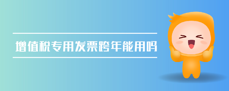 增值稅專用發(fā)票跨年能用嗎
