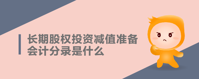 長期股權(quán)投資減值準(zhǔn)備會(huì)計(jì)分錄是什么