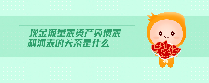 現(xiàn)金流量表資產(chǎn)負(fù)債表利潤表的關(guān)系是什么