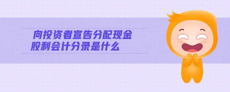 向投資者宣告分配現(xiàn)金股利會(huì)計(jì)分錄是什么