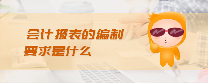 會計報表的編制要求是什么