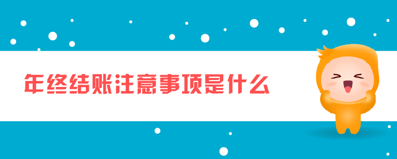 年終結(jié)賬注意事項(xiàng)是什么