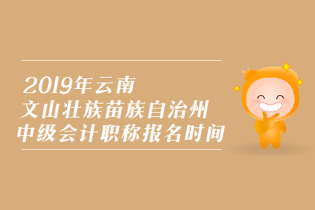 2019年云南文山壯族苗族自治州中級會計職稱報名時間