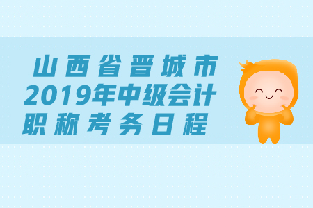 山西省晉城市2019年中級(jí)會(huì)計(jì)職稱考務(wù)日程安排是什么？