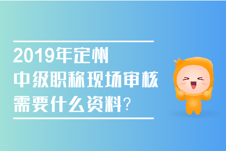 2019年定州中級職稱現(xiàn)場審核需要什么資料？