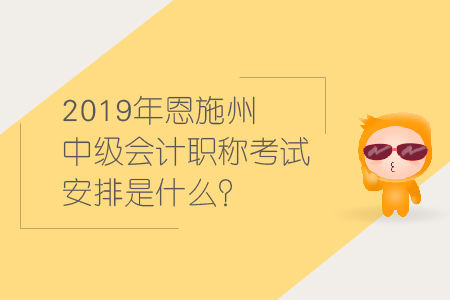 2019年恩施州中級(jí)會(huì)計(jì)職稱考試安排是什么？