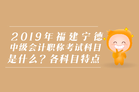 2019年福建寧德中級會計職稱考試科目是什么？各科目特點