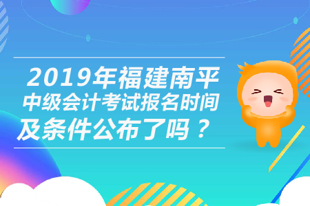 2019年福建南平中級會計考試報名時間及條件公布了嗎？