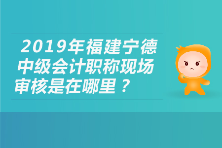 2019年福建寧德中級會計(jì)職稱現(xiàn)場審核是在哪里？