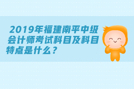 2019年福建南平中級會計(jì)師考試科目及科目特點(diǎn)是什么？