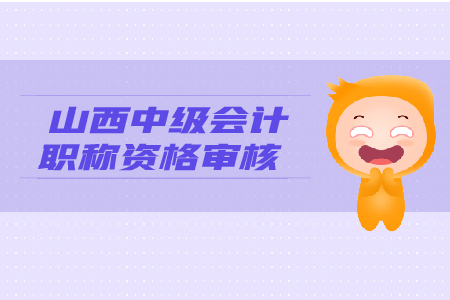2019年山西中級會計職稱資格審核，你了解嗎？