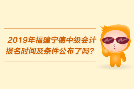 2019年福建寧德中級會計報名時間及條件公布了嗎？