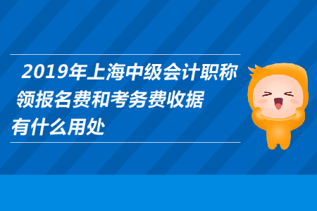 2019年上海中級(jí)會(huì)計(jì)職稱領(lǐng)報(bào)名費(fèi)和考務(wù)費(fèi)收據(jù)有什么用處？