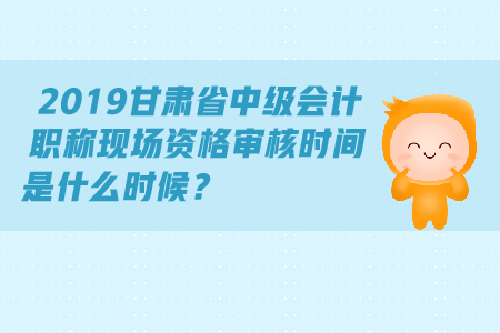 2019甘肅省中級(jí)會(huì)計(jì)職稱現(xiàn)場資格審核時(shí)間是什么時(shí)候？