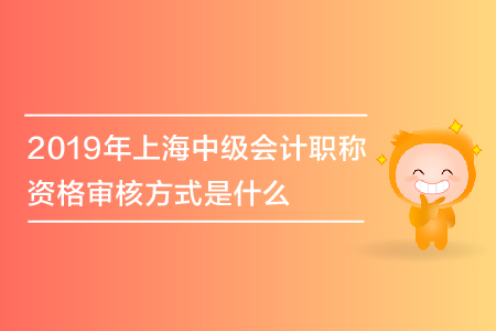 2019年上海中級會計職稱資格審核方式是什么？