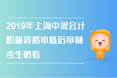2019年上海中級(jí)會(huì)計(jì)職稱(chēng)資格審核后審制，考生必看！