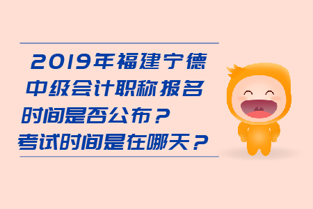 2019年福建寧德中級(jí)會(huì)計(jì)職稱報(bào)名時(shí)間是否公布？考試時(shí)間是在哪天？