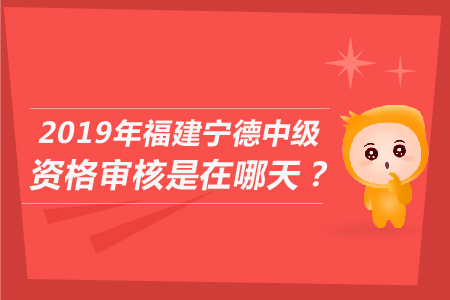 2019年福建寧德中級資格審核是在哪天？