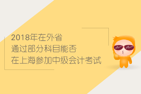 2018年在外省通過(guò)部分科目能否在上海參加中級(jí)會(huì)計(jì)考試？