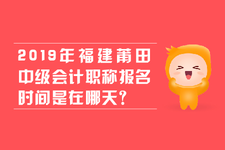 2019年福建莆田中級(jí)會(huì)計(jì)職稱報(bào)名時(shí)間是在哪天？