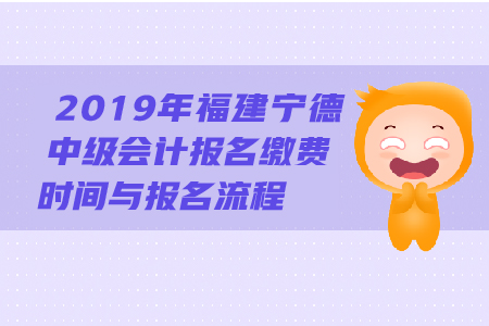 2019年福建寧德中級(jí)會(huì)計(jì)報(bào)名繳費(fèi)時(shí)間與報(bào)名流程