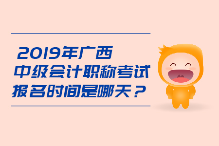 2019年廣西中級會計職稱考試報名時間是哪天？