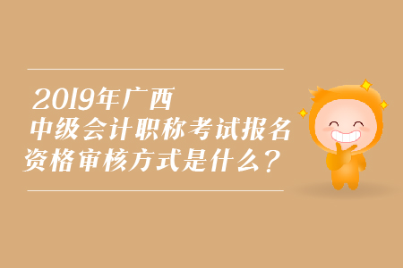 2019年廣西中級(jí)會(huì)計(jì)職稱考試報(bào)名資格審核方式是什么？