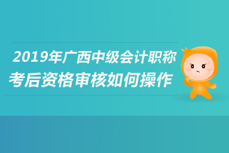 2019年廣西中級會計職稱考后資格審核如何操作