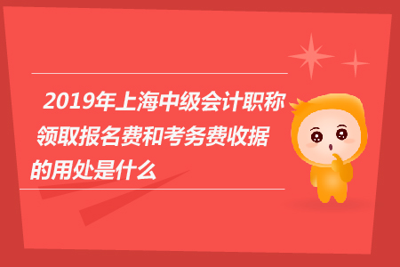 2019年上海中級(jí)會(huì)計(jì)職稱(chēng)領(lǐng)取報(bào)名費(fèi)和考務(wù)費(fèi)收據(jù)的用處是什么？