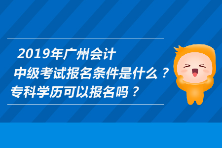 2019年廣州中級會計考試報名條件是什么？專科學(xué)歷可以報名嗎？