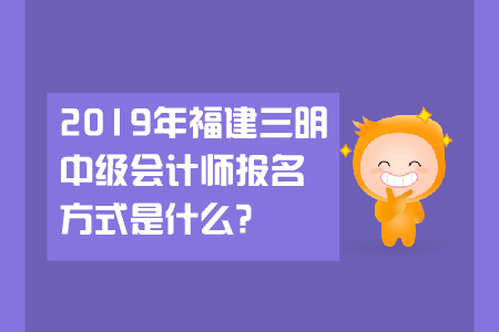 2019年福建三明中級會計師報名方式是什么？