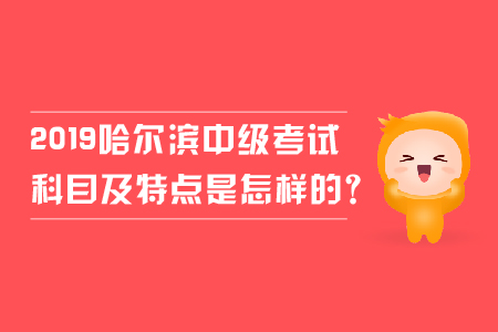 2019年哈爾濱中級會計考試科目及特點是怎樣的？