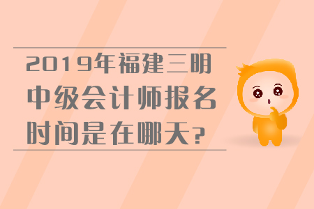 2019年福建三明中級會計師報名時間是在哪天？