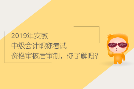 2019年安徽中級會計(jì)職稱考試資格審核后審制，你了解嗎？