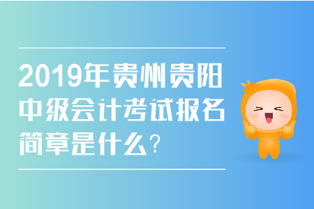 2019年貴州貴陽(yáng)中級(jí)會(huì)計(jì)考試報(bào)名簡(jiǎn)章是什么？