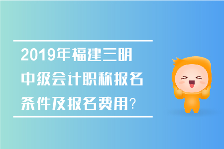 2019年福建三明中級(jí)會(huì)計(jì)職稱報(bào)名條件及報(bào)名費(fèi)用？