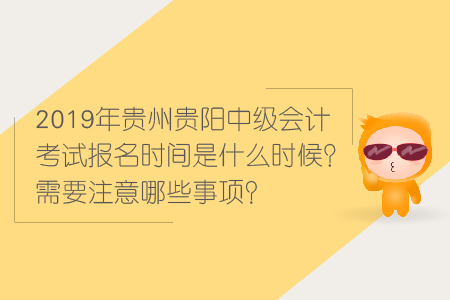 2019年貴州貴陽中級會計考試報名時間是什么時候？需要注意哪些事項？