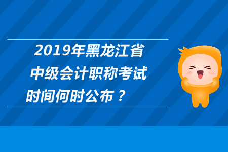 2019年黑龍江省中級(jí)會(huì)計(jì)職稱考試時(shí)間何時(shí)公布？