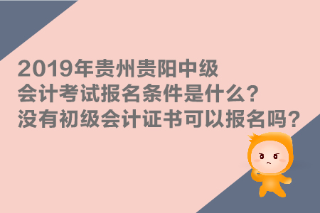 2019年貴州貴陽(yáng)中級(jí)會(huì)計(jì)考試報(bào)名條件是什么？沒有初級(jí)證能報(bào)嗎？