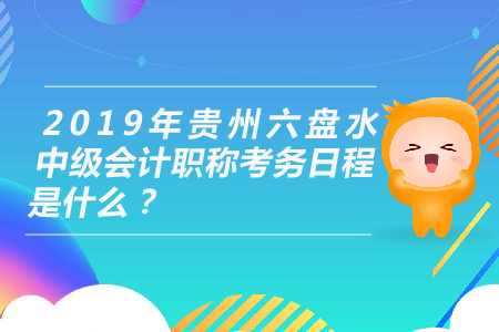 2019年貴州六盤水中級會計職稱考務日程是什么？