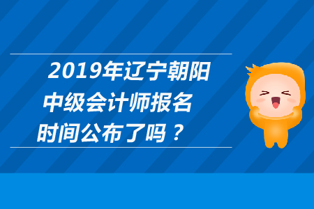 2019年遼寧朝陽中級會計師報名時間公布了嗎？