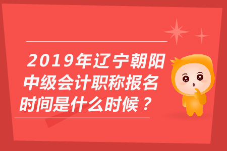 2019年遼寧朝陽中級會計職稱報名時間是什么時候？